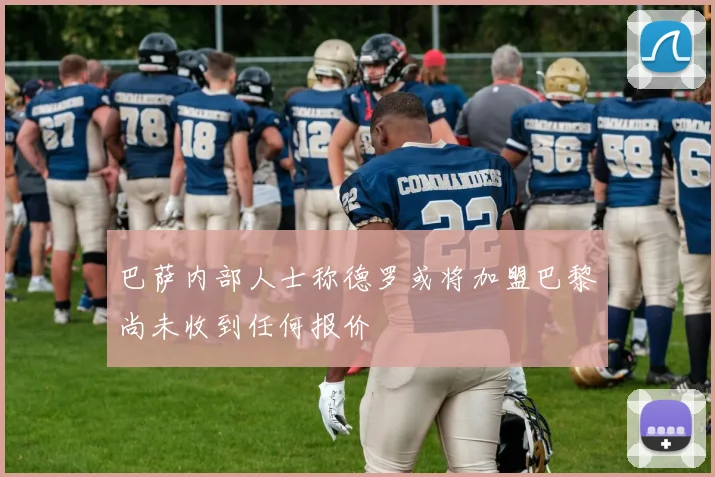 巴萨内部人士称德罗或将加盟巴黎尚未收到任何报价