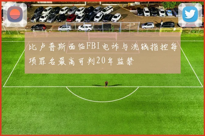 比卢普斯面临FBI电诈与洗钱指控每项罪名最高可判20年监禁