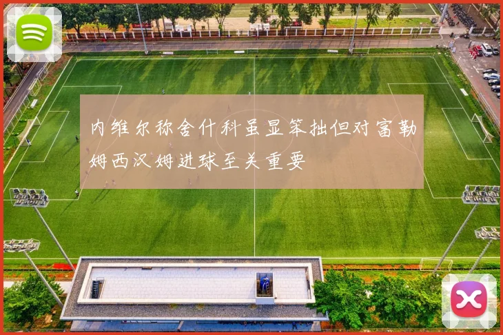 内维尔称舍什科虽显笨拙但对富勒姆西汉姆进球至关重要