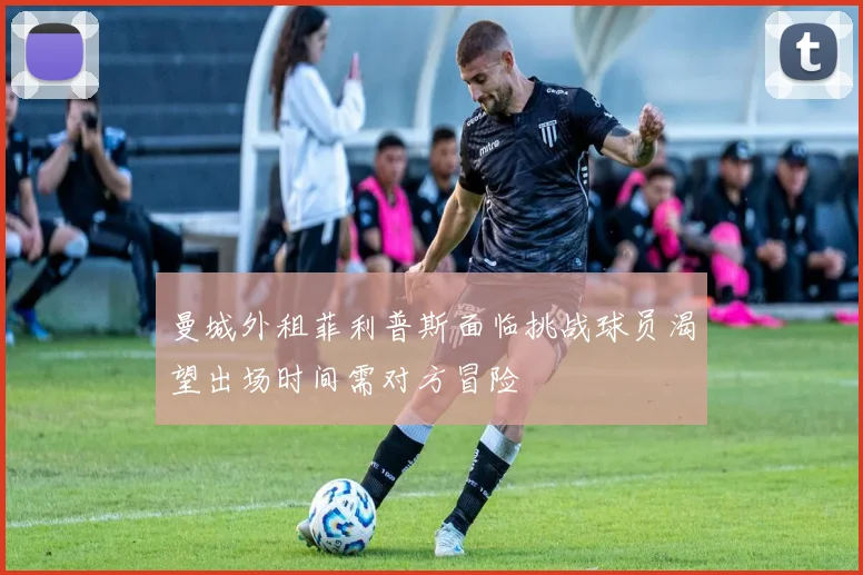 曼城外租菲利普斯面临挑战球员渴望出场时间需对方冒险