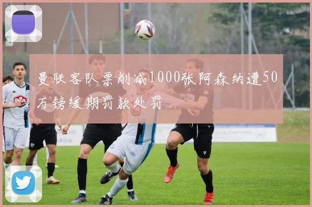 曼联客队票削减1000张阿森纳遭50万镑缓期罚款处罚