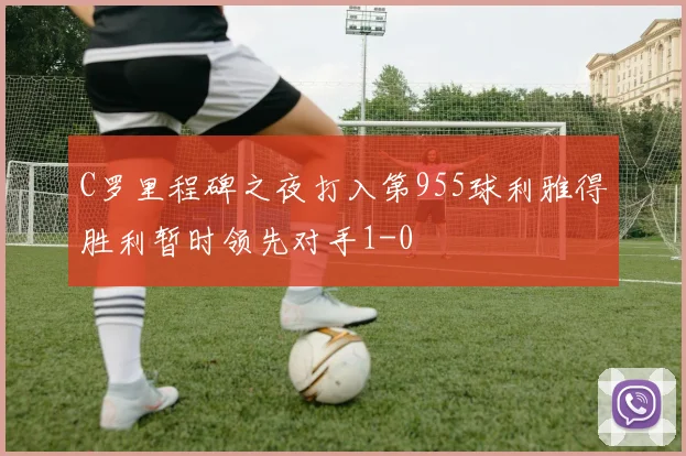 C罗里程碑之夜打入第955球利雅得胜利暂时领先对手1-0