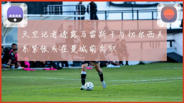 天空记者透露马雷斯卡与切尔西关系紧张或在曼城前离职