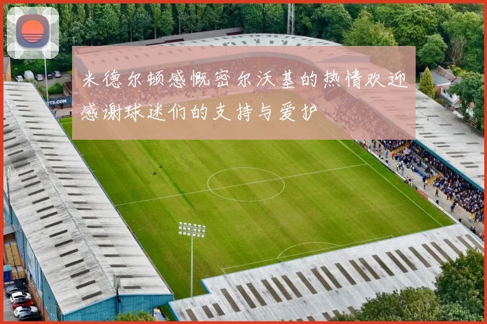 米德尔顿感慨密尔沃基的热情欢迎感谢球迷们的支持与爱护