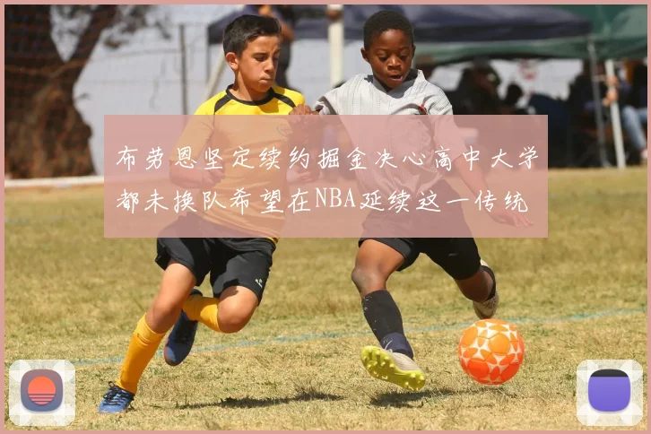 布劳恩坚定续约掘金决心高中大学都未换队希望在NBA延续这一传统