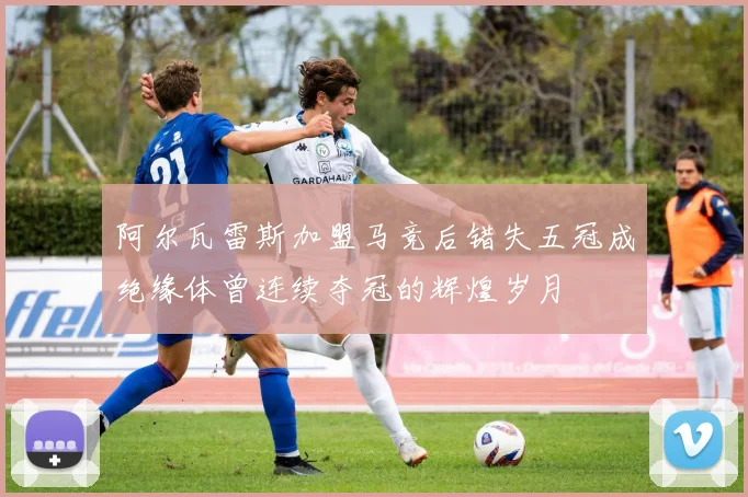 阿尔瓦雷斯加盟马竞后错失五冠成绝缘体曾连续夺冠的辉煌岁月