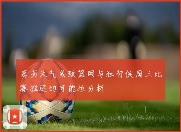 恶劣天气或致篮网与独行侠周三比赛推迟的可能性分析