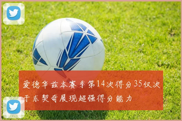爱德华兹本赛季第14次得分35仅次于东契奇展现超强得分能力