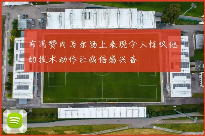 布冯赞内马尔场上表现令人惊叹他的技术动作让我倍感兴奋