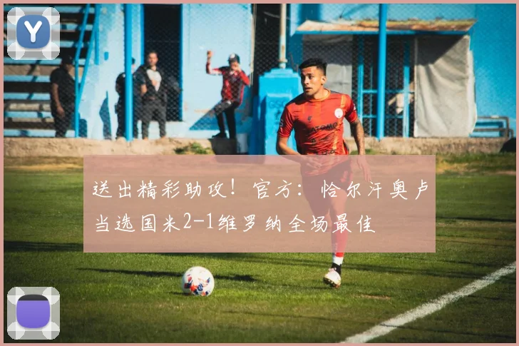 送出精彩助攻！官方：恰尔汗奥卢当选国米2-1维罗纳全场最佳
