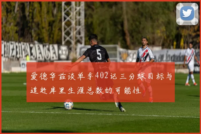 爱德华兹谈单季402记三分球目标与追赶库里生涯总数的可能性