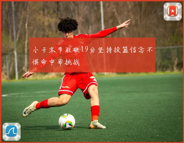 小卡末节狂砍19分坚持投篮信念不惧命中率挑战