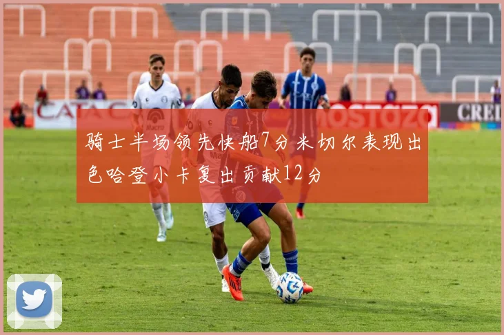 骑士半场领先快船7分米切尔表现出色哈登小卡复出贡献12分