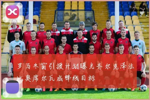 罗马冬窗引援计划曝光齐尔克泽法比奥席尔瓦成锋线目标