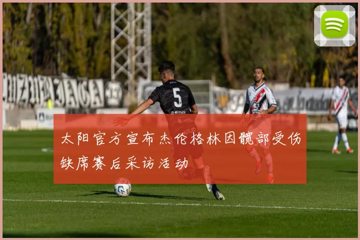 太阳官方宣布杰伦格林因髋部受伤缺席赛后采访活动