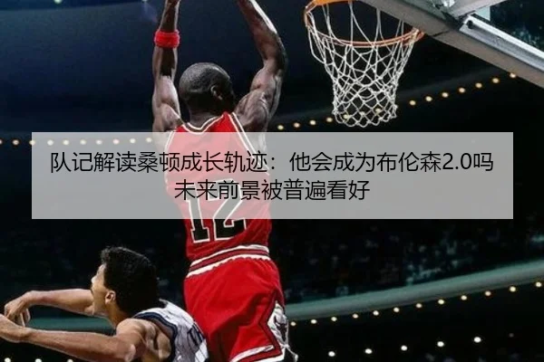 队记解读桑顿成长轨迹：他会成为布伦森2.0吗未来前景被普遍看好 | BaccaraGaming