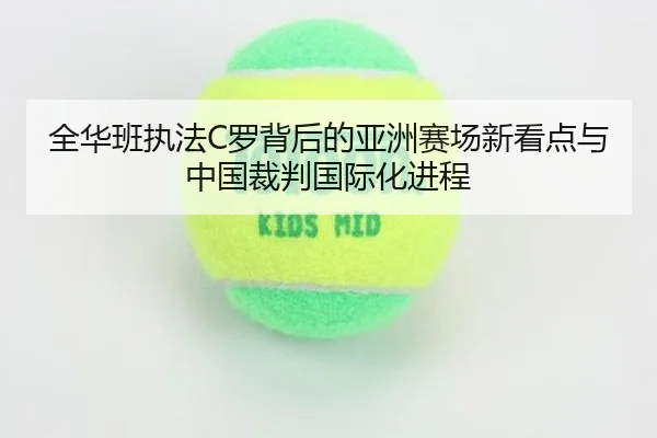 全华班执法C罗背后的亚洲赛场新看点与中国裁判国际化进程（BaccaraGaming）